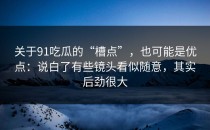 关于91吃瓜的“槽点”，也可能是优点：说白了有些镜头看似随意，其实后劲很大