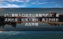 17cc最新入口这次让我服气的点：最讽刺的是：知情人爆料：真正的转折点在昨晚
