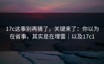17c这事别再猜了，关键来了：你以为在省事，其实是在埋雷｜以及17c1