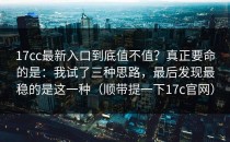 17cc最新入口到底值不值？真正要命的是：我试了三种思路，最后发现最稳的是这一种（顺带提一下17c官网）