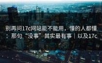 别再问17c网站能不能用，懂的人都懂：那句“没事”其实最有事｜以及17c