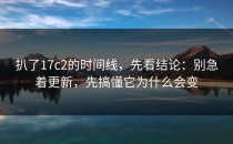 扒了17c2的时间线，先看结论：别急着更新，先搞懂它为什么会变