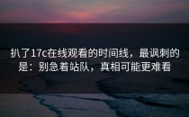 扒了17c在线观看的时间线，最讽刺的是：别急着站队，真相可能更难看