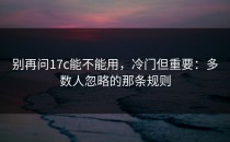 别再问17c能不能用，冷门但重要：多数人忽略的那条规则