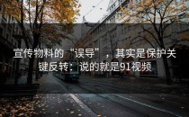 宣传物料的“误导”，其实是保护关键反转：说的就是91视频