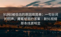 91网0被低估的原因很简单：一句台词的回声，藏着结局的答案｜新91视频那条线更明显