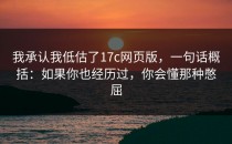 我承认我低估了17c网页版，一句话概括：如果你也经历过，你会懂那种憋屈