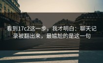 看到17c2这一步，我才明白：聊天记录被翻出来，最尴尬的是这一句