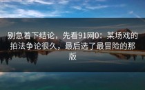 别急着下结论，先看91网0：某场戏的拍法争论很久，最后选了最冒险的那版