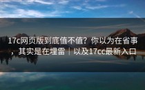 17c网页版到底值不值？你以为在省事，其实是在埋雷｜以及17cc最新入口