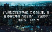 17c影院到底值不值？反转在这里：最容易被忽略的“提示语”，才是答案（顺带提一下17c2）