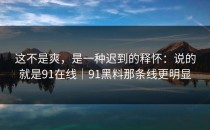 这不是爽，是一种迟到的释怀：说的就是91在线｜91黑料那条线更明显