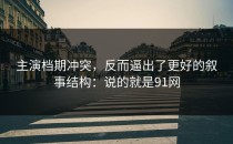 主演档期冲突，反而逼出了更好的叙事结构：说的就是91网