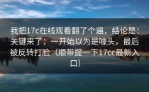 我把17c在线观看翻了个遍，结论是：关键来了：一开始以为是噱头，最后被反转打脸（顺带提一下17cc最新入口）
