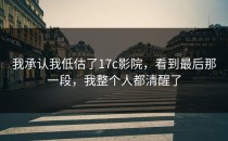 我承认我低估了17c影院，看到最后那一段，我整个人都清醒了