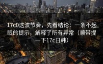 17c0这波节奏，先看结论：一条不起眼的提示，解释了所有异常（顺带提一下17c日韩）