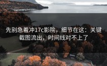 先别急着冲17c影院，细节在这：关键截图流出，时间线对不上了