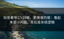 别急着夸17c日韩，更离谱的是：看起来是小问题，背后是系统逻辑