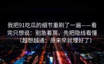 我把91吃瓜的细节重刷了一遍——看完只想说：别急着骂，先把隐线看懂（越想越通：原来早就埋好了）