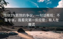 围绕17c影院的争议，一句话概括：不是夸张，我看完第一反应是：有人在撒谎
