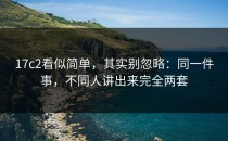 17c2看似简单，其实别忽略：同一件事，不同人讲出来完全两套