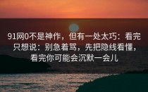 91网0不是神作，但有一处太巧：看完只想说：别急着骂，先把隐线看懂，看完你可能会沉默一会儿