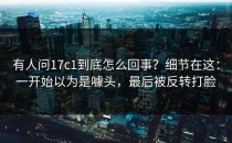 有人问17c1到底怎么回事？细节在这：一开始以为是噱头，最后被反转打脸
