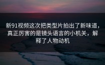 新91视频这次把类型片拍出了新味道，真正厉害的是镜头语言的小机关，解释了人物动机