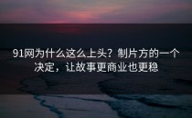 91网为什么这么上头？制片方的一个决定，让故事更商业也更稳