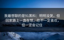 我最想聊的是91黑料：明明没哭，但回家路上一直在想，你不一定喜欢，但一定会记住