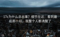 17c为什么总出事？细节在这：看到最后那一段，我整个人都清醒了