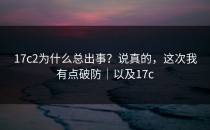 17c2为什么总出事？说真的，这次我有点破防｜以及17c
