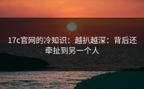17c官网的冷知识：越扒越深：背后还牵扯到另一个人