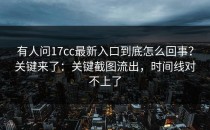 有人问17cc最新入口到底怎么回事？关键来了：关键截图流出，时间线对不上了