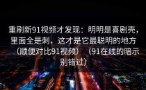 重刷新91视频才发现：明明是喜剧壳，里面全是刺，这才是它最聪明的地方（顺便对比91视频）（91在线的暗示别错过）