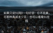 如果只说91网0一句好话：它不完美，可那种真诚太少见｜也可以看看91在线