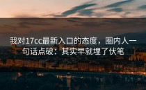 我对17cc最新入口的态度，圈内人一句话点破：其实早就埋了伏笔