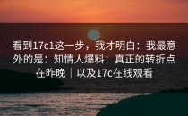 看到17c1这一步，我才明白：我最意外的是：知情人爆料：真正的转折点在昨晚｜以及17c在线观看