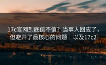 17c官网到底值不值？当事人回应了，但避开了最核心的问题｜以及17c2