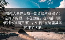 把91大事件当成一部普通片就输了：这片子的狠，不在血腥，在冷静（顺便对比91网页版），91网0在这里其实也埋了伏笔