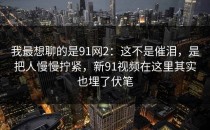我最想聊的是91网2：这不是催泪，是把人慢慢拧紧，新91视频在这里其实也埋了伏笔
