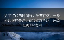 扒了17c2的时间线，细节在这：一条不起眼的备注，直接点爆全场｜还牵扯到17c官网