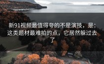 新91视频最值得夸的不是演技，是：这类题材最难拍的点，它居然躲过去了