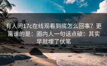 有人问17c在线观看到底怎么回事？更离谱的是：圈内人一句话点破：其实早就埋了伏笔