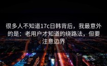 很多人不知道17c日韩背后，我最意外的是：老用户才知道的绕路法，但要注意边界