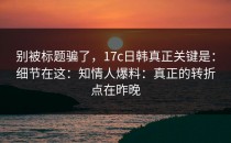 别被标题骗了，17c日韩真正关键是：细节在这：知情人爆料：真正的转折点在昨晚