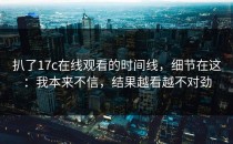 扒了17c在线观看的时间线，细节在这：我本来不信，结果越看越不对劲