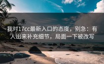 我对17cc最新入口的态度，别急：有人出来补充细节，局面一下被改写