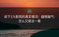 说下17c影院的真实情况：越想越气：怎么又是这一套