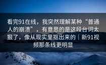 看完91在线，我突然理解某种“普通人的崩溃”，有意思的是这段台词太狠了，像从现实里抠出来的｜新91视频那条线更明显
